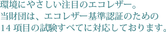 環境にやさしい注目のエコレザー。当財団は、エコレザー基準認証のための14項目の試験すべてに対応しております。